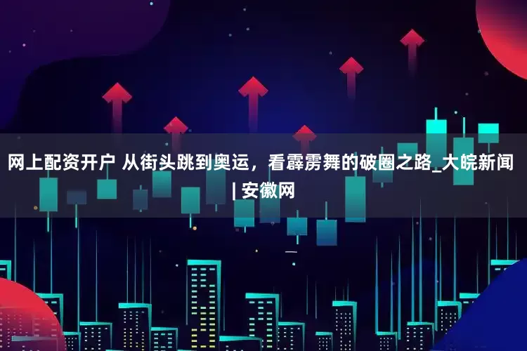 网上配资开户 从街头跳到奥运，看霹雳舞的破圈之路_大皖新闻 | 安徽网