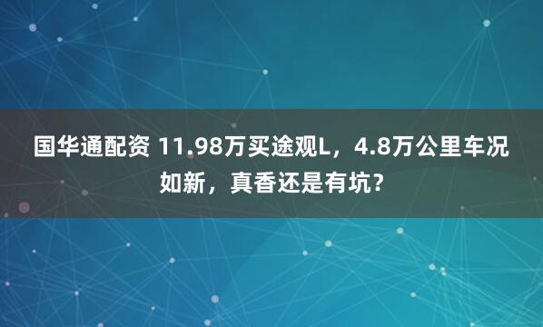 国华通配资 11.98万买途观L，4.8万公里车况如新，真香还是有坑？