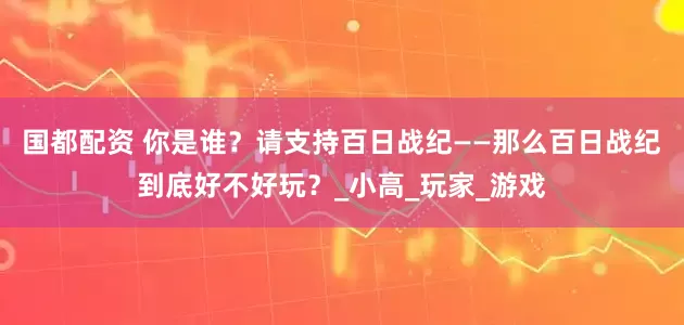 国都配资 你是谁？请支持百日战纪——那么百日战纪到底好不好玩？_小高_玩家_游戏