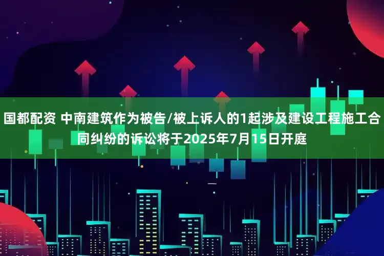 国都配资 中南建筑作为被告/被上诉人的1起涉及建设工程施工合同纠纷的诉讼将于2025年7月15日开庭