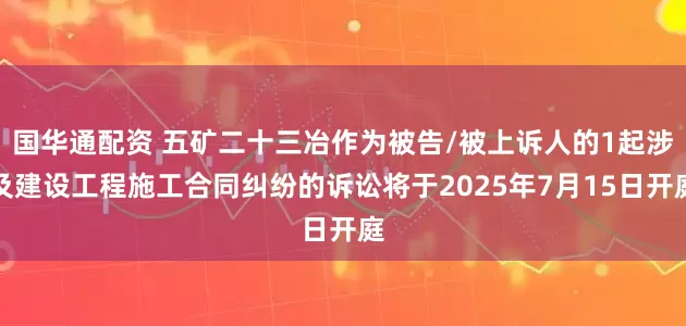 国华通配资 五矿二十三冶作为被告/被上诉人的1起涉及建设工程施工合同纠纷的诉讼将于2025年7月15日开庭