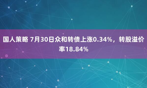 国人策略 7月30日众和转债上涨0.34%，转股溢价率18.84%
