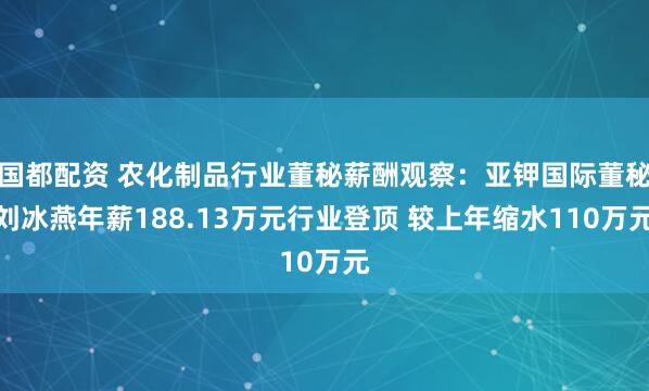 国都配资 农化制品行业董秘薪酬观察：亚钾国际董秘刘冰燕年薪188.13万元行业登顶 较上年缩水110万元