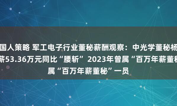 国人策略 军工电子行业董秘薪酬观察：中光学董秘杨凯薪年薪53.36万元同比“腰斩” 2023年曾属“百万年薪董秘”一员