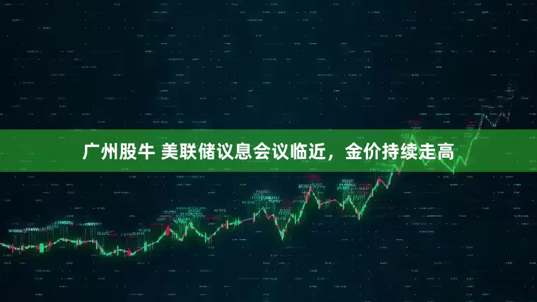 广州股牛 美联储议息会议临近，金价持续走高