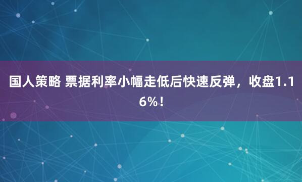 国人策略 票据利率小幅走低后快速反弹，收盘1.16%！