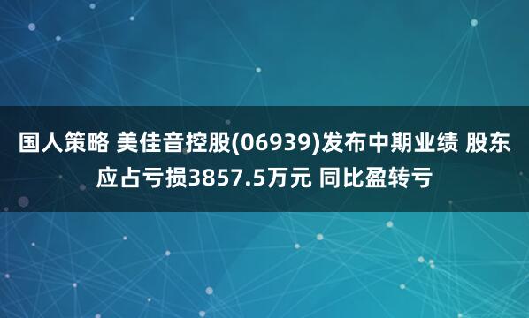 国人策略 美佳音控股(06939)发布中期业绩 股东应占亏损3857.5万元 同比盈转亏