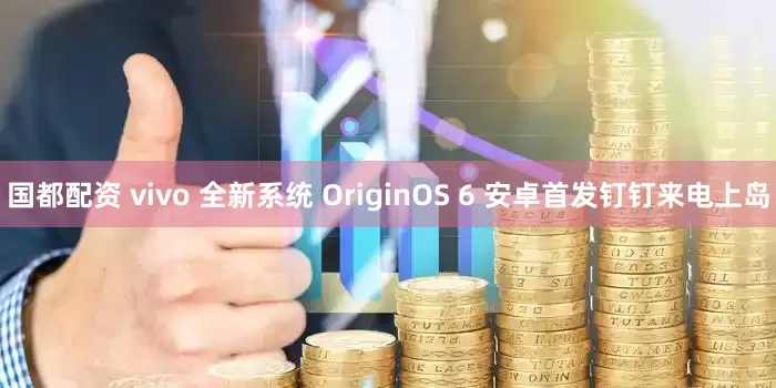 国都配资 vivo 全新系统 OriginOS 6 安卓首发钉钉来电上岛