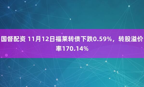 国督配资 11月12日福莱转债下跌0.59%，转股溢价率170.14%
