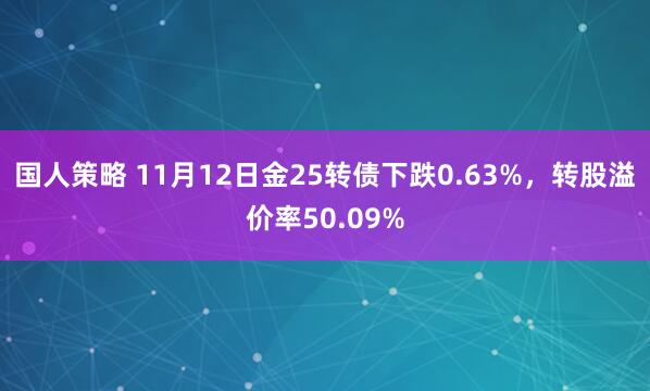 国人策略 11月12日金25转债下跌0.63%，转股溢价率50.09%
