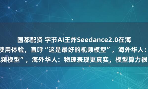 国都配资 字节AI王炸Seedance2.0在海外火了！外国网友刷屏分享使用体验，直呼“这是最好的视频模型”，海外华人：物理表现更真实，模型算力很强大
