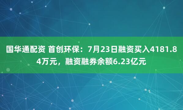 国华通配资 首创环保：7月23日融资买入4181.84万元，融资融券余额6.23亿元