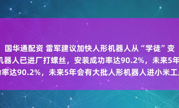 国华通配资 雷军建议加快人形机器人从“学徒”变“正式工”，此前小米机器人已进厂打螺丝，安装成功率达90.2%，未来5年会有大批人形机器人进小米工厂