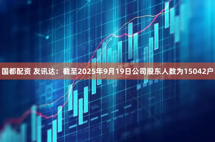 国都配资 友讯达：截至2025年9月19日公司股东人数为15042户