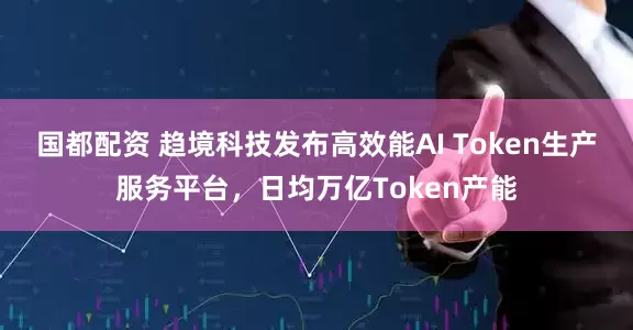 国都配资 趋境科技发布高效能AI Token生产服务平台,日均万亿Token产能