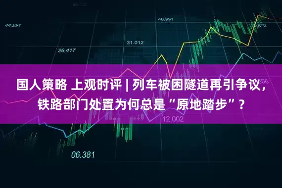 国人策略 上观时评 | 列车被困隧道再引争议，铁路部门处置为何总是“原地踏步”？