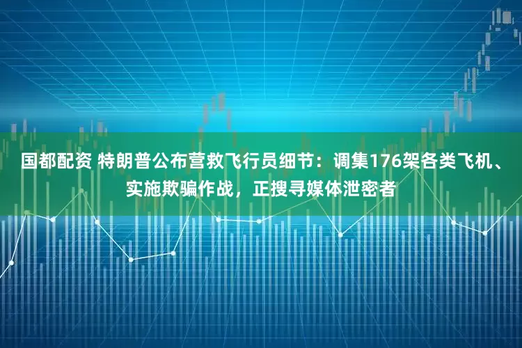 国都配资 特朗普公布营救飞行员细节:调集176架各类飞机、实施欺骗作战,正搜寻媒体泄密者
