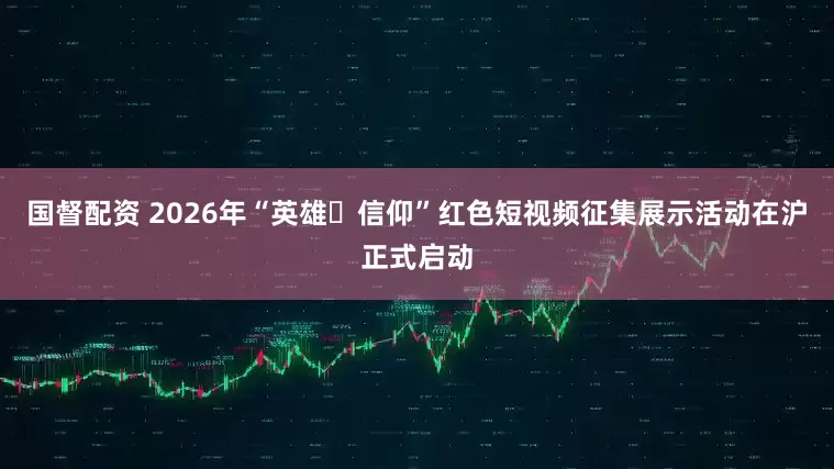 国督配资 2026年“英雄・信仰”红色短视频征集展示活动在沪正式启动