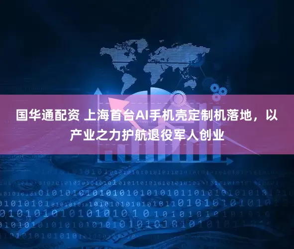 国华通配资 上海首台AI手机壳定制机落地，以产业之力护航退役军人创业