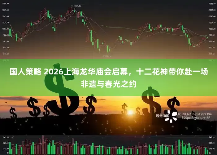 国人策略 2026上海龙华庙会启幕，十二花神带你赴一场非遗与春光之约