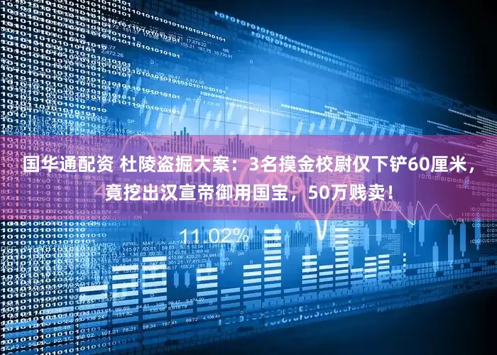 国华通配资 杜陵盗掘大案：3名摸金校尉仅下铲60厘米，竟挖出汉宣帝御用国宝，50万贱卖！