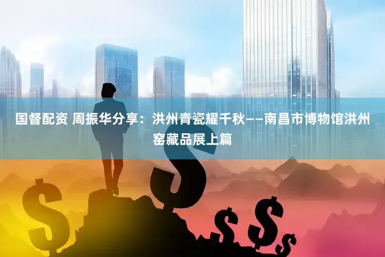 国督配资 周振华分享：洪州青瓷耀千秋——南昌市博物馆洪州窑藏品展上篇