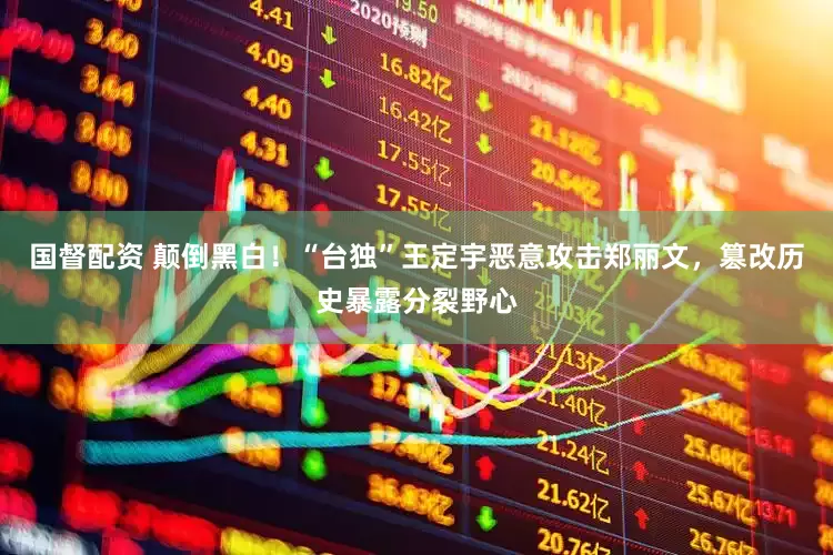 国督配资 颠倒黑白！“台独”王定宇恶意攻击郑丽文，篡改历史暴露分裂野心
