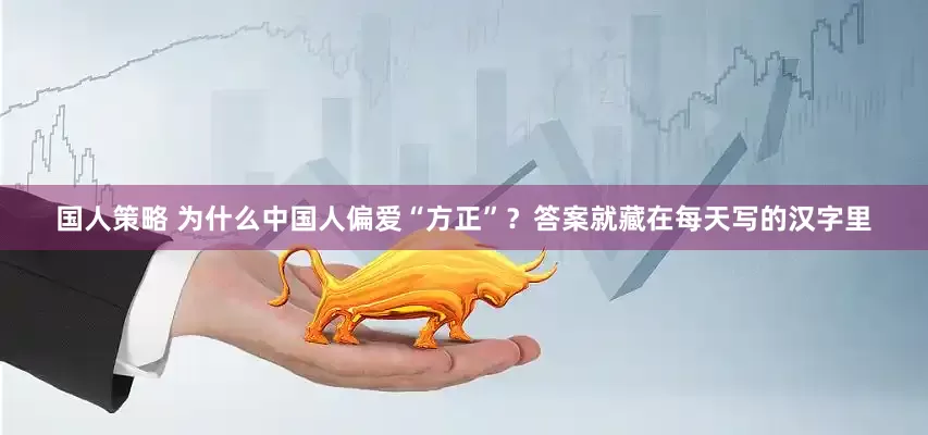 国人策略 为什么中国人偏爱“方正”？答案就藏在每天写的汉字里