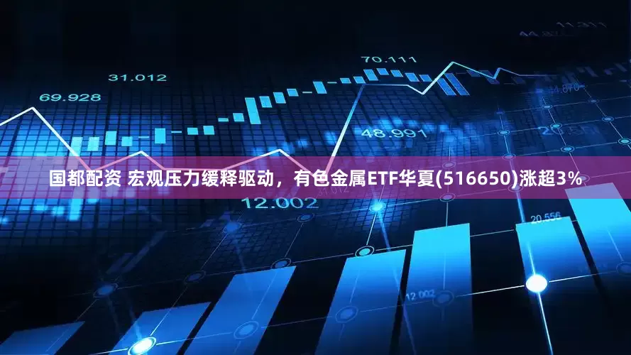 国都配资 宏观压力缓释驱动,有色金属ETF华夏(516650)涨超3%