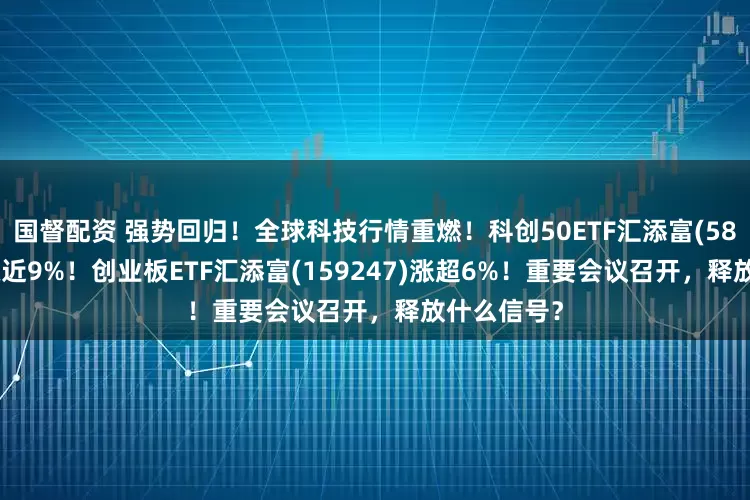 国督配资 强势回归！全球科技行情重燃！科创50ETF汇添富(588870)大涨近9%！创业板ETF汇添富(159247)涨超6%！重要会议召开，释放什么信号？