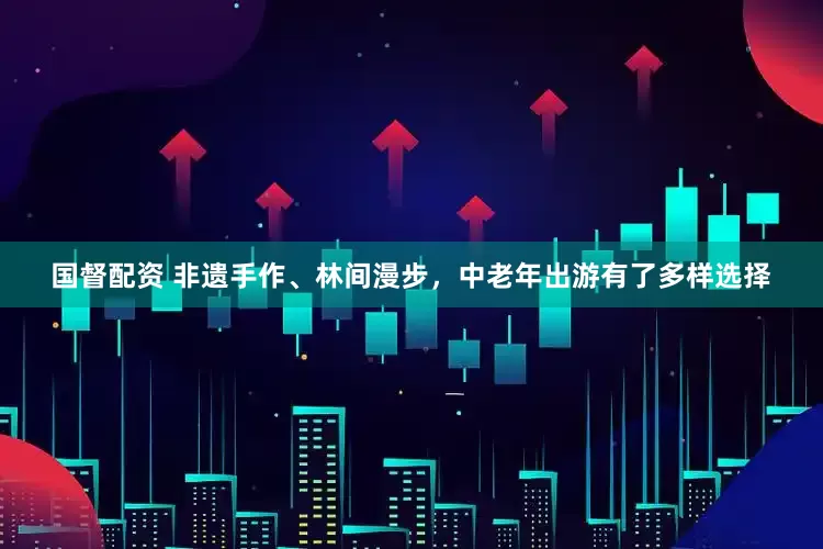 国督配资 非遗手作、林间漫步，中老年出游有了多样选择