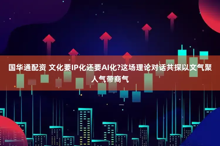 国华通配资 文化要IP化还要AI化?这场理论对话共探以文气聚人气带商气
